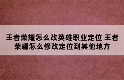 王者荣耀怎么改英雄职业定位 王者荣耀怎么修改定位到其他地方